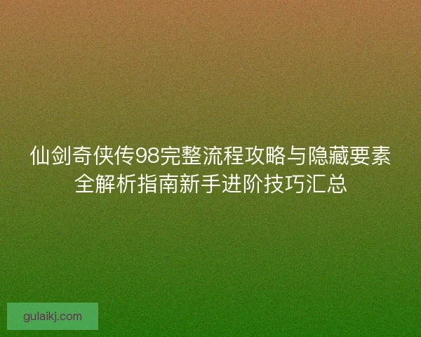 仙剑奇侠传98完整流程攻略与隐藏要素全解析指南新手进阶技巧汇总