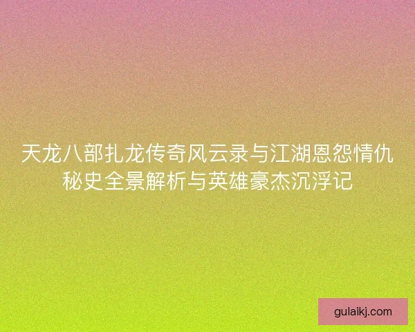 天龙八部扎龙传奇风云录与江湖恩怨情仇秘史全景解析与英雄豪杰沉浮记