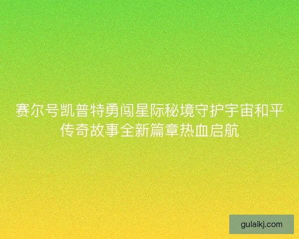 赛尔号凯普特勇闯星际秘境守护宇宙和平传奇故事全新篇章热血启航
