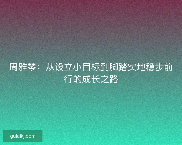 周雅琴：从设立小目标到脚踏实地稳步前行的成长之路