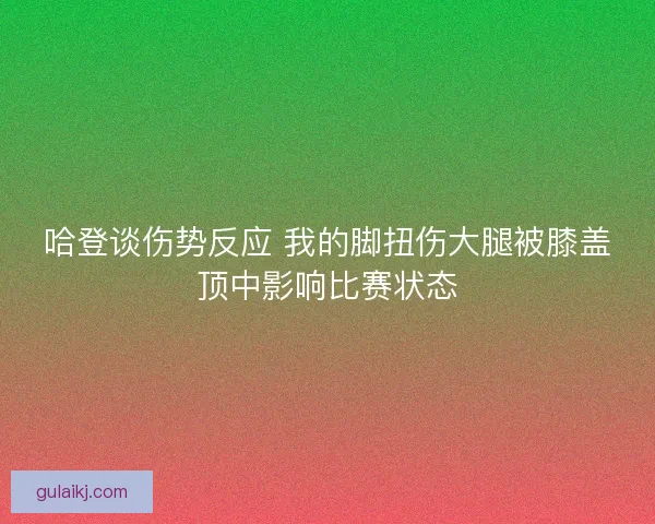 哈登谈伤势反应 我的脚扭伤大腿被膝盖顶中影响比赛状态