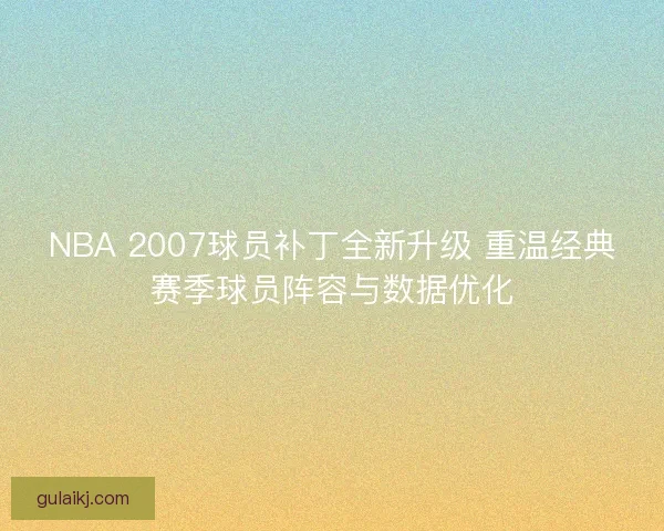 NBA 2007球员补丁全新升级 重温经典赛季球员阵容与数据优化