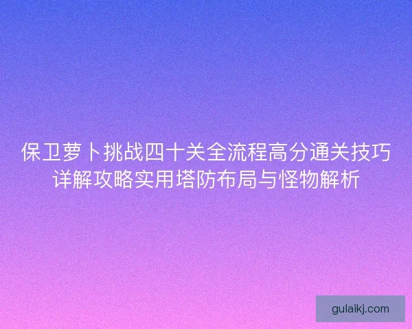 保卫萝卜挑战四十关全流程高分通关技巧详解攻略实用塔防布局与怪物解析
