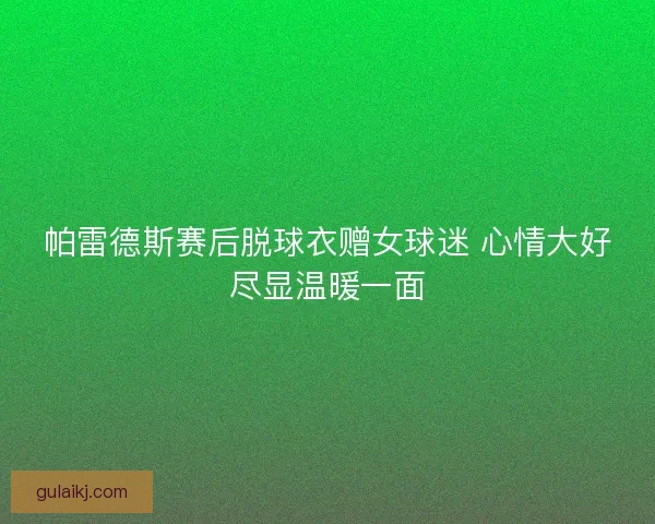 帕雷德斯赛后脱球衣赠女球迷 心情大好尽显温暖一面