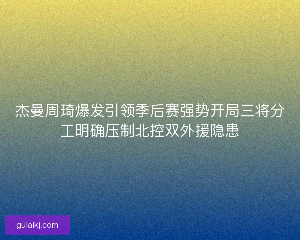 杰曼周琦爆发引领季后赛强势开局三将分工明确压制北控双外援隐患