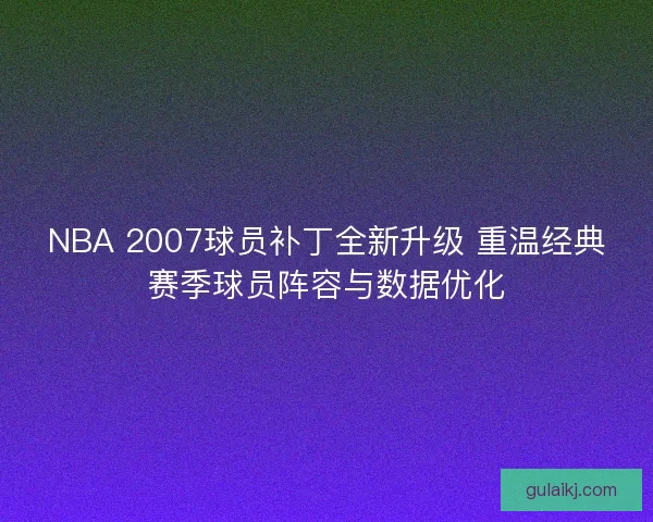 NBA 2007球员补丁全新升级 重温经典赛季球员阵容与数据优化