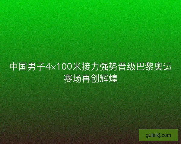 中国男子4×100米接力强势晋级巴黎奥运赛场再创辉煌